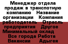 Менеджер отдела продаж в транспотную компанию › Название организации ­ Компания-работодатель › Отрасль предприятия ­ Другое › Минимальный оклад ­ 1 - Все города Работа » Вакансии   . Адыгея респ.